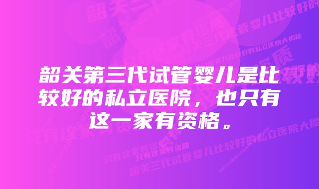 韶关第三代试管婴儿是比较好的私立医院,也只有这一家有资格。