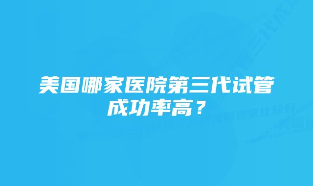 美国哪家医院第三代试管成功率高?