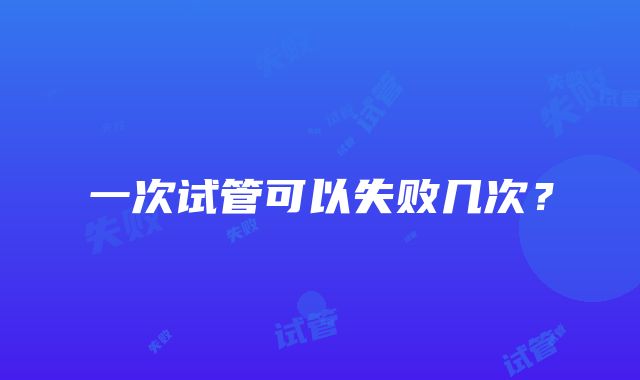 一次试管可以失败几次?