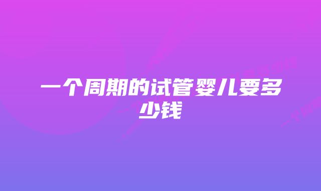 一个周期的试管婴儿要多少钱