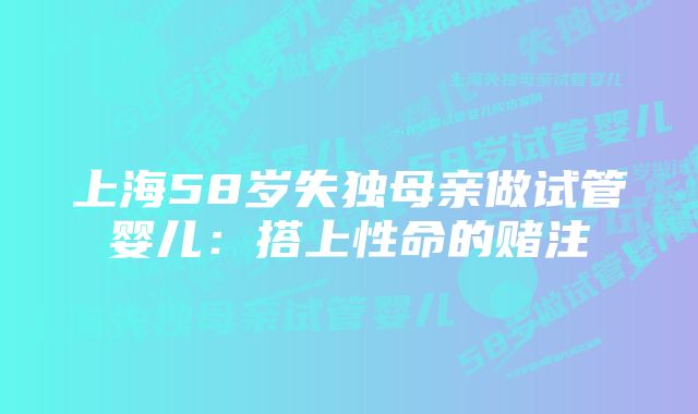 上海58岁失独母亲做试管婴儿:搭上性命的赌注