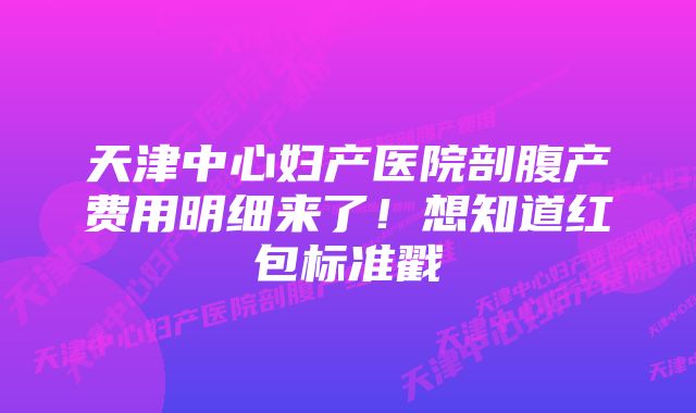 天津中心妇产医院剖腹产费用明细来了!想知道红包标准戳