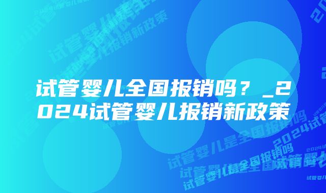 试管婴儿全国报销吗?_2024试管婴儿报销新政策