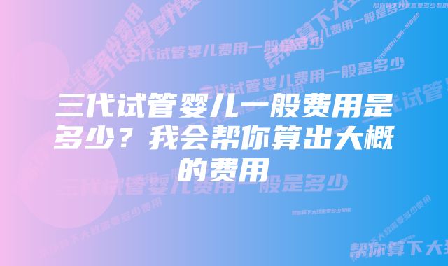三代试管婴儿一般费用是多少?我会帮你算出大概的费用