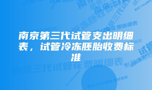 南京第三代试管支出明细表,试管冷冻胚胎收费标准