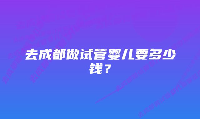 去成都做试管婴儿要多少钱?