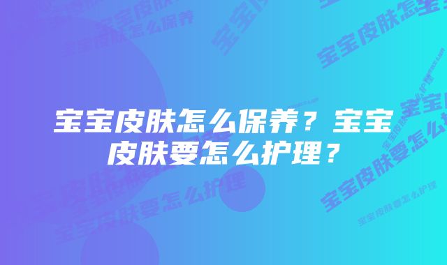宝宝皮肤怎么保养?宝宝皮肤要怎么护理?