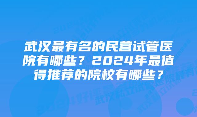 武汉最有名的民营试管医院有哪些?2024年最值得推荐的院校有哪些?