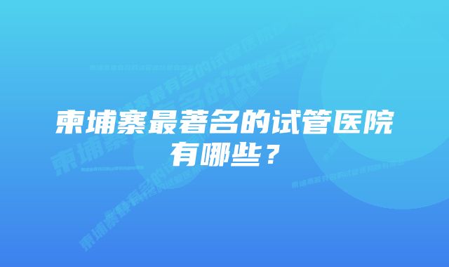 柬埔寨最著名的试管医院有哪些?