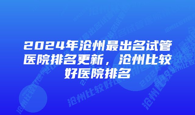 2024年沧州最出名试管医院排名更新,沧州比较好医院排名