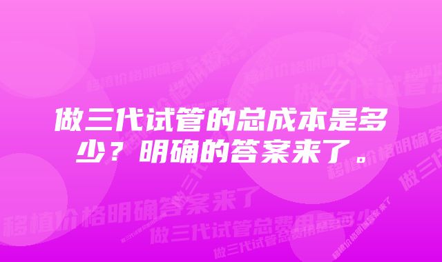 做三代试管的总成本是多少?明确的答案来了。