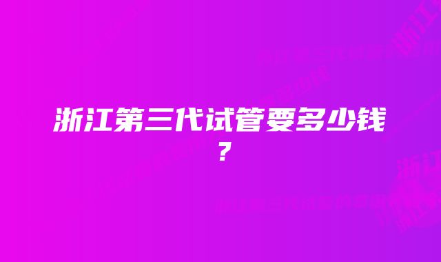 浙江第三代试管要多少钱?