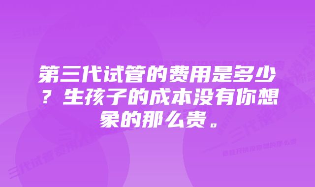 第三代试管的费用是多少?生孩子的成本没有你想象的那么贵。