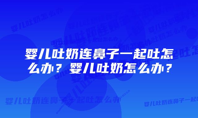 婴儿吐奶连鼻子一起吐怎么办?婴儿吐奶怎么办?