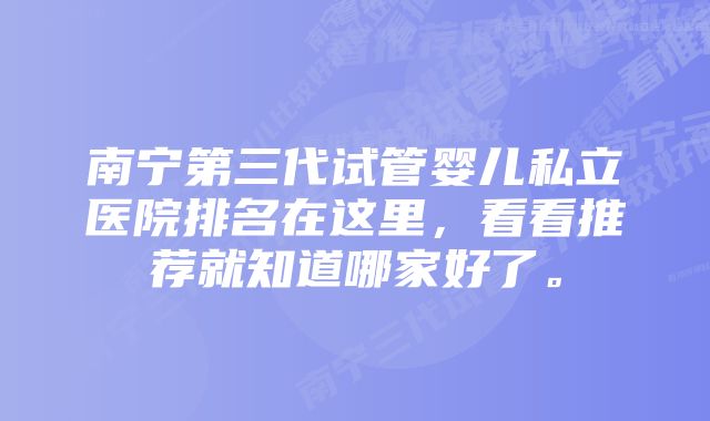 南宁第三代试管婴儿私立医院排名在这里,看看推荐就知道哪家好了。