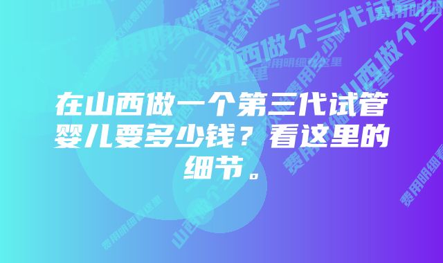 在山西做一个第三代试管婴儿要多少钱？看这里的细节。