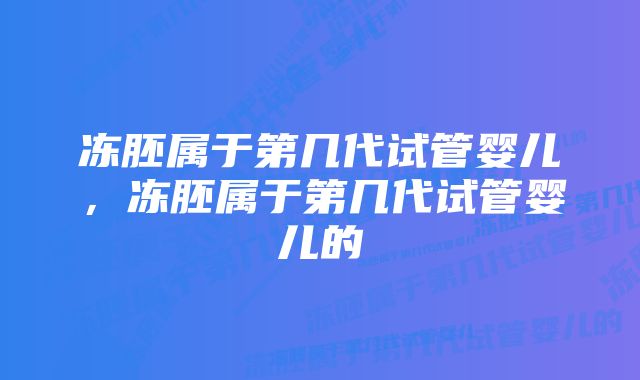 冻胚属于第几代试管婴儿,冻胚属于第几代试管婴儿的