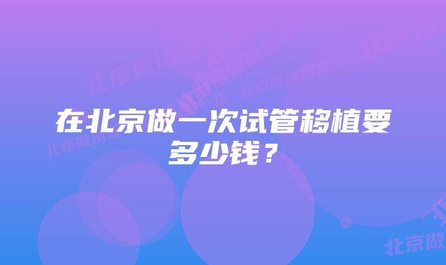 在北京做一次试管移植要多少钱?