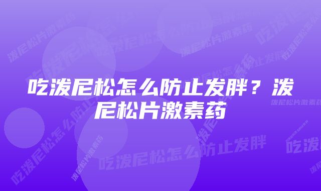 吃泼尼松怎么防止发胖?泼尼松片激素药