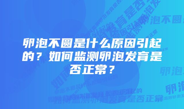 卵泡不圆是什么原因引起的?如何监测卵泡发育是否正常?