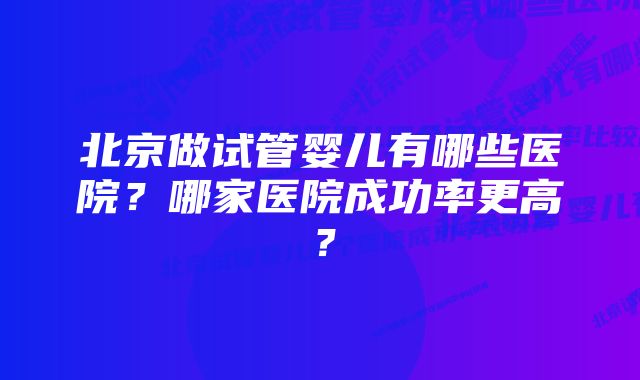 北京做试管婴儿有哪些医院?哪家医院成功率更高?