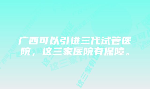 广西可以引进三代试管医院,这三家医院有保障。