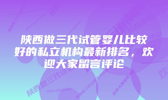 陕西做三代试管婴儿比较好的私立机构最新排名,欢迎大家留言评论