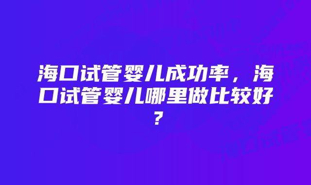 海口试管婴儿成功率,海口试管婴儿哪里做比较好?