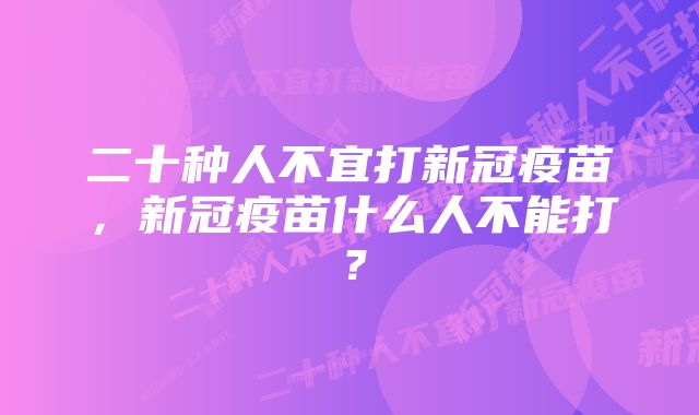 二十种人不宜打新冠疫苗,新冠疫苗什么人不能打?