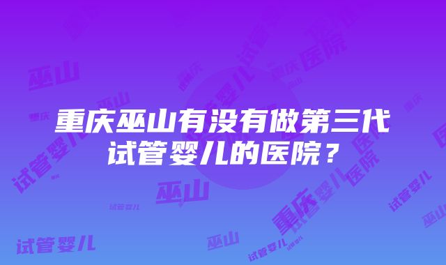 重庆巫山有没有做第三代试管婴儿的医院?