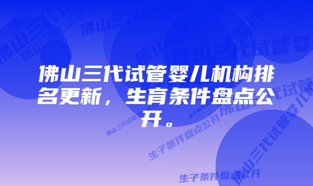 佛山三代试管婴儿机构排名更新,生育条件盘点公开。