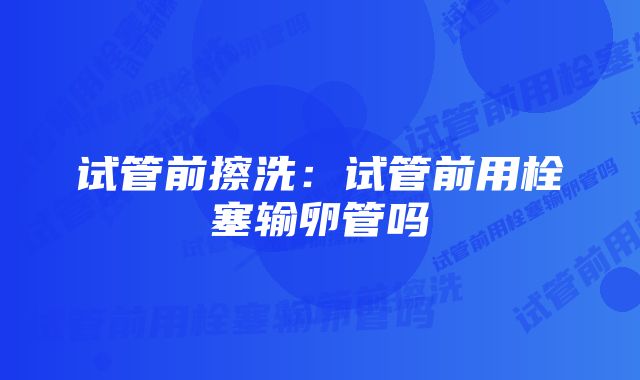 试管前擦洗:试管前用栓塞输卵管吗