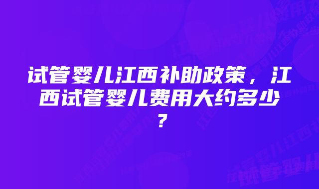 试管婴儿江西补助政策,江西试管婴儿费用大约多少?