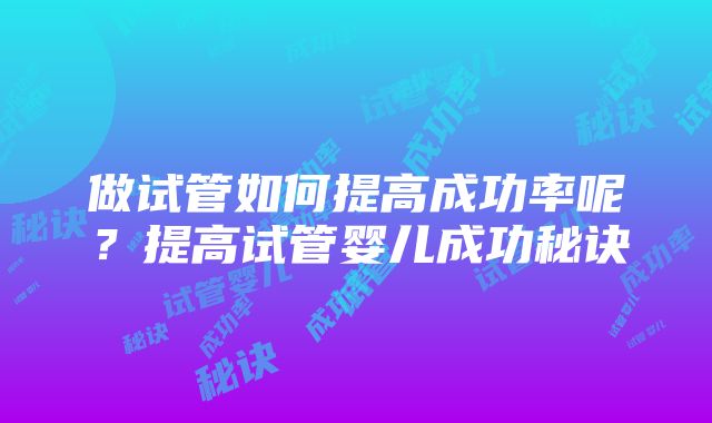 做试管如何提高成功率呢?提高试管婴儿成功秘诀