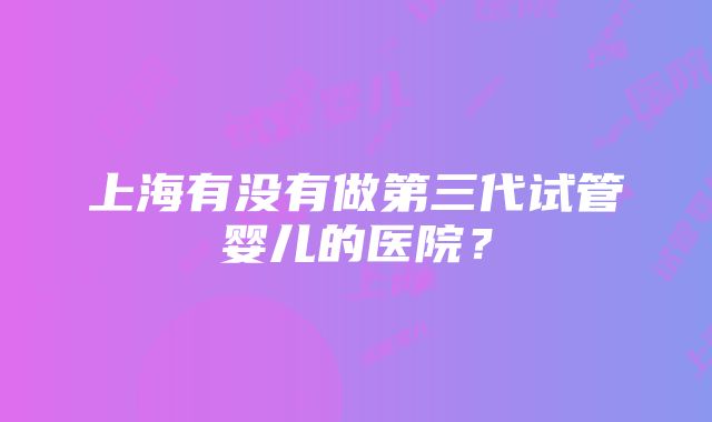 上海有没有做第三代试管婴儿的医院?