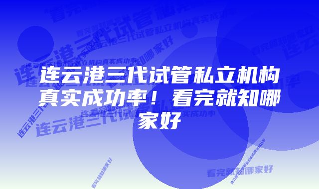 连云港三代试管私立机构真实成功率!看完就知哪家好