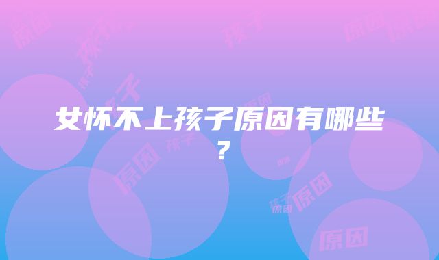 女怀不上孩子原因有哪些?