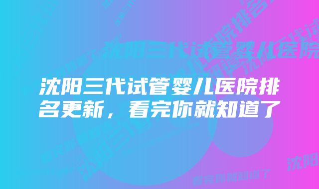 沈阳三代试管婴儿医院排名更新,看完你就知道了
