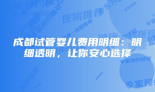 成都试管婴儿费用明细:明细透明,让你安心选择