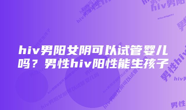 hiv男阳女阴可以试管婴儿吗?男性hiv阳性能生孩子