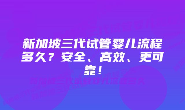 新加坡三代试管婴儿流程多久？安全、高效、更可靠！