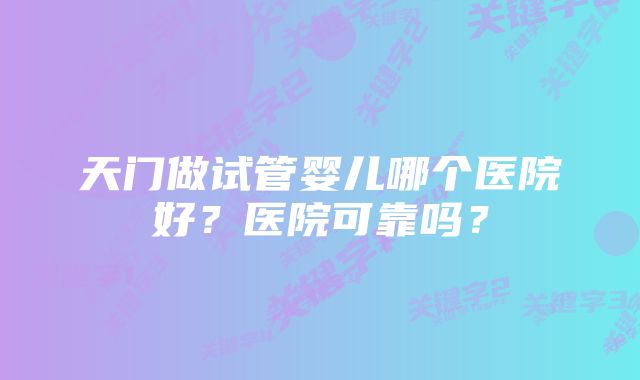 天门做试管婴儿哪个医院好?医院可靠吗?