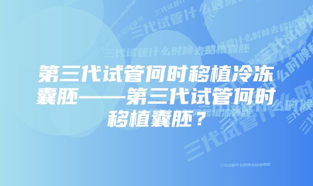 第三代试管何时移植冷冻囊胚——第三代试管何时移植囊胚?
