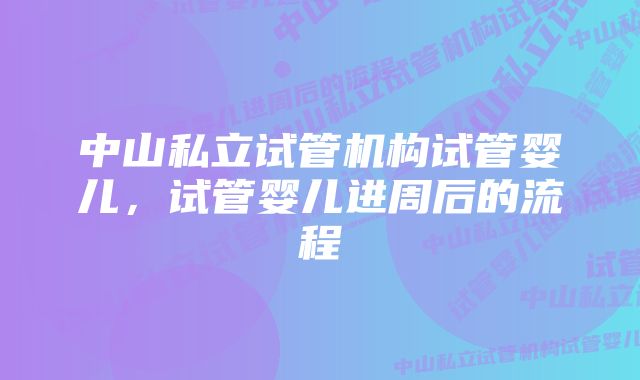 中山私立试管机构试管婴儿,试管婴儿进周后的流程
