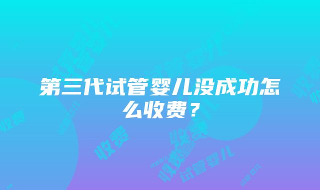 第三代试管婴儿没成功怎么收费?