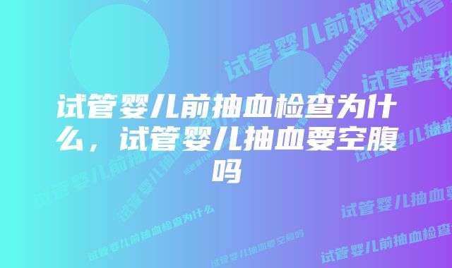试管婴儿前抽血检查为什么,试管婴儿抽血要空腹吗