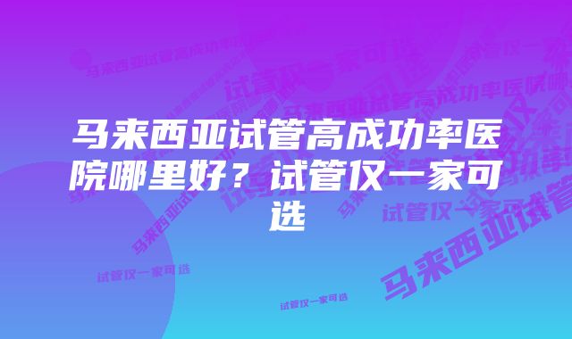 马来西亚试管高成功率医院哪里好?试管仅一家可选