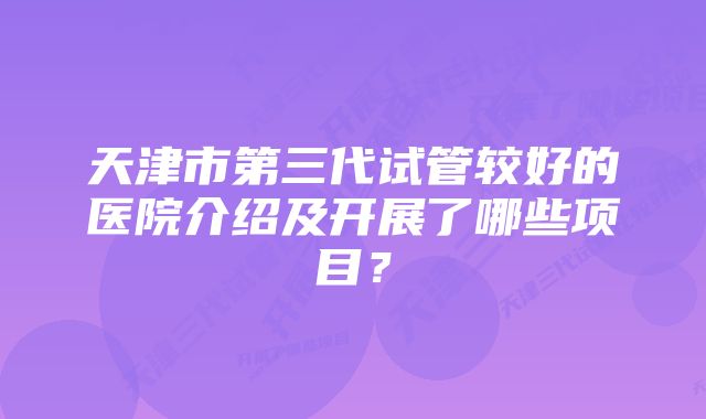 天津市第三代试管较好的医院介绍及开展了哪些项目?