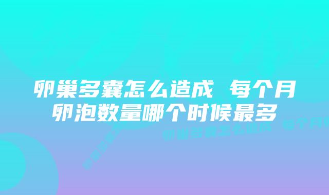 卵巢多囊怎么造成 每个月卵泡数量哪个时候最多