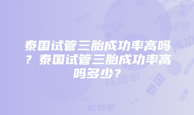 泰国试管三胎成功率高吗?泰国试管三胎成功率高吗多少?